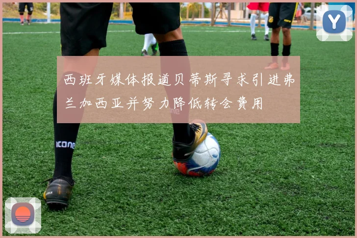 西班牙媒体报道贝蒂斯寻求引进弗兰加西亚并努力降低转会费用