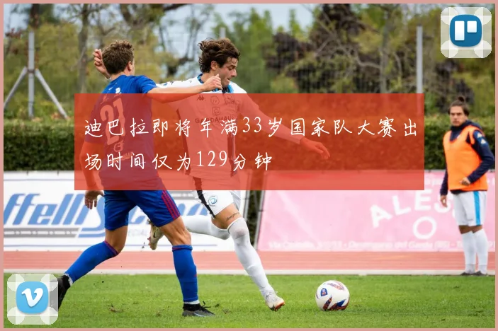 迪巴拉即将年满33岁国家队大赛出场时间仅为129分钟