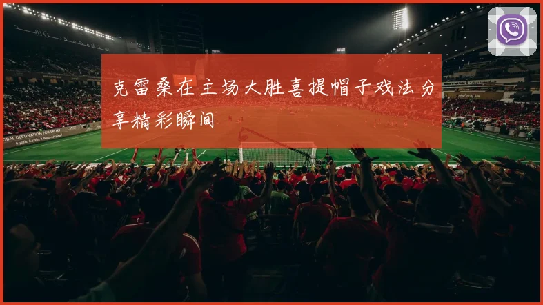 克雷桑在主场大胜喜提帽子戏法分享精彩瞬间