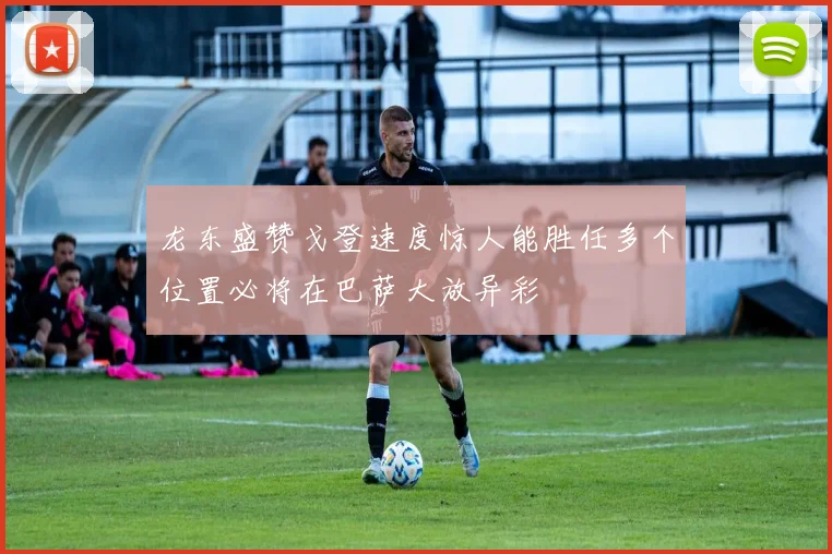 龙东盛赞戈登速度惊人能胜任多个位置必将在巴萨大放异彩