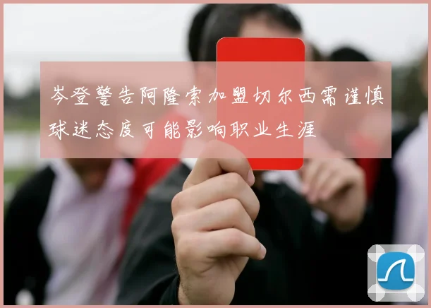 岑登警告阿隆索加盟切尔西需谨慎球迷态度可能影响职业生涯