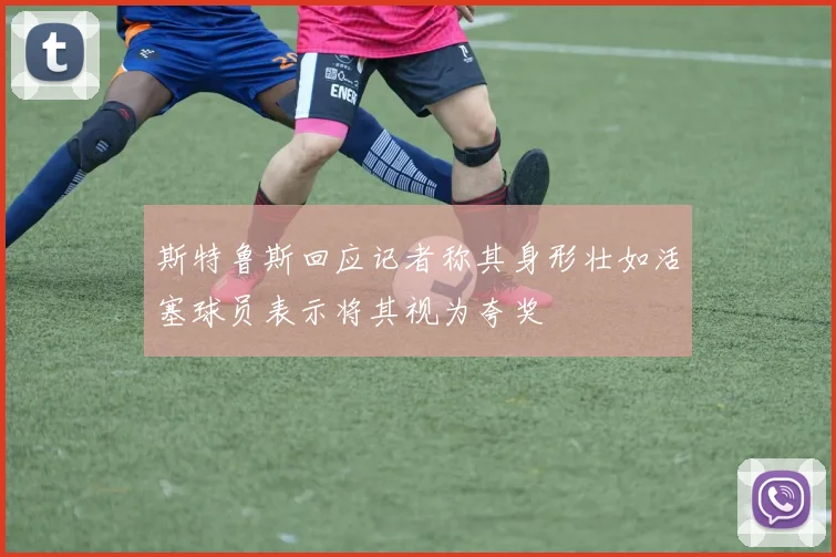 斯特鲁斯回应记者称其身形壮如活塞球员表示将其视为夸奖