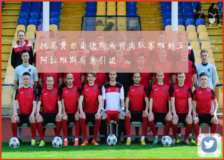 托尼费尔南德斯或将离队塞维利亚阿拉维斯有意引进