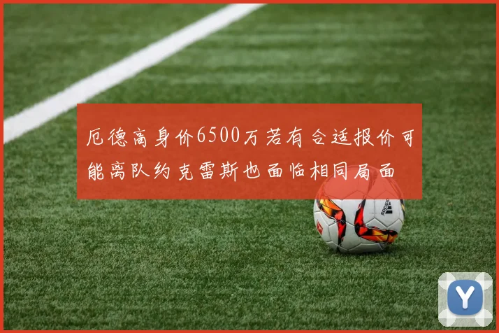 厄德高身价6500万若有合适报价可能离队约克雷斯也面临相同局面