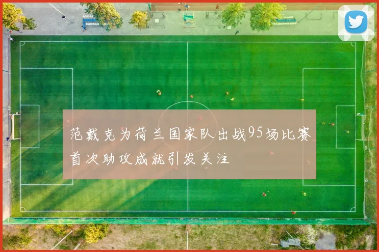 范戴克为荷兰国家队出战95场比赛首次助攻成就引发关注