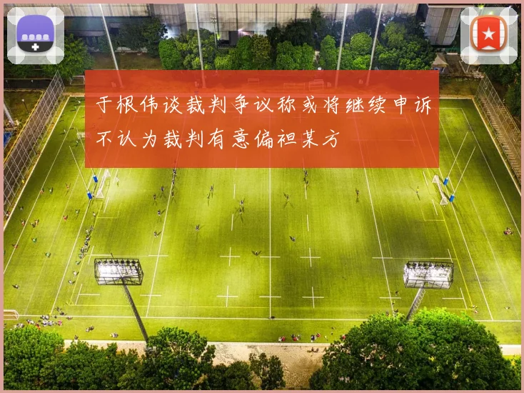 于根伟谈裁判争议称或将继续申诉不认为裁判有意偏袒某方