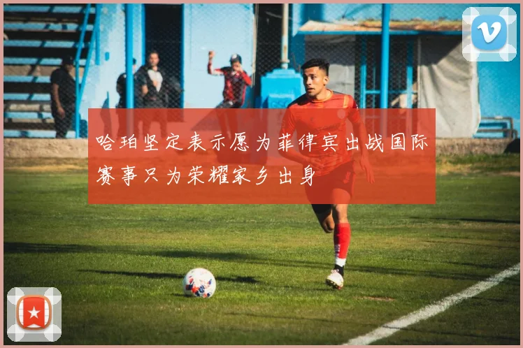 哈珀坚定表示愿为菲律宾出战国际赛事只为荣耀家乡出身