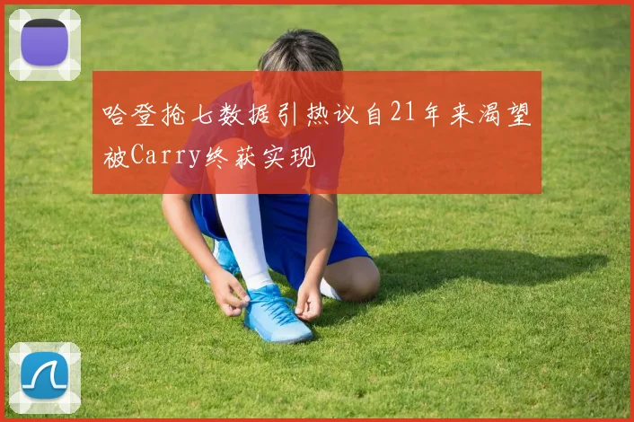 哈登抢七数据引热议自21年来渴望被Carry终获实现