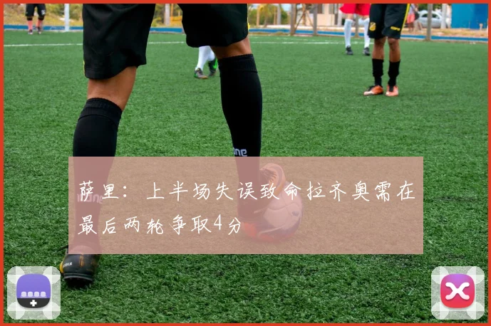 萨里：上半场失误致命拉齐奥需在最后两轮争取4分